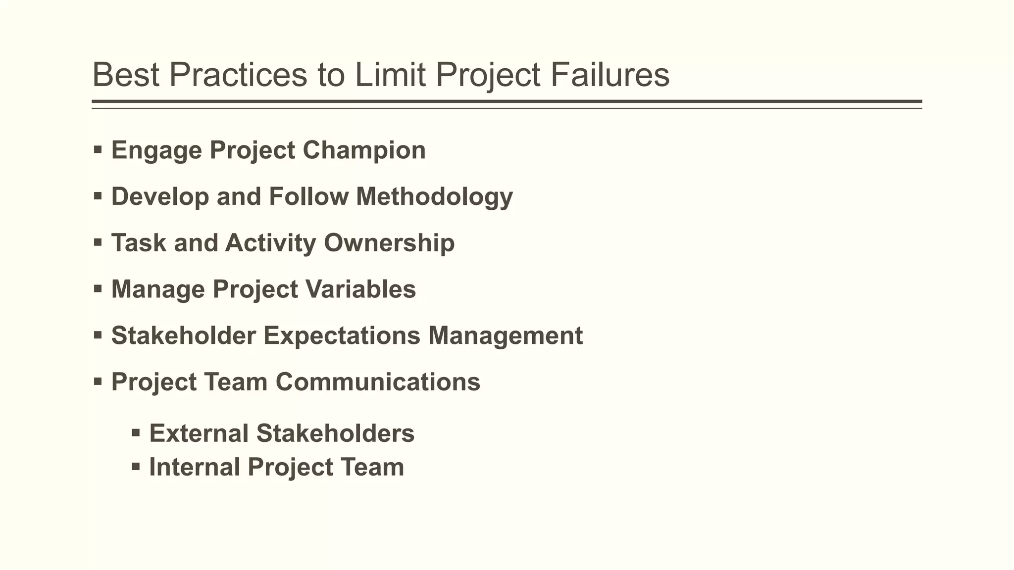 Best Practices to Limit Project Failures
 Engage Project Champion
 Develop and Follow Methodology
 Task and Activity Ownership
 Manage Project Variables
 Stakeholder Expectations Management
 Project Team Communications
 External Stakeholders
 Internal Project Team
 