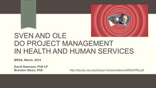 SVEN AND OLE
DO PROJECT MANAGEMENT
IN HEALTH AND HUMAN SERVICES
MSSA, March, 2014
David Swenson, PhD LP
Brandon Olson, PhD http://faculty.css.edu/bolson1/presentations/MSSAPM.pdf
 