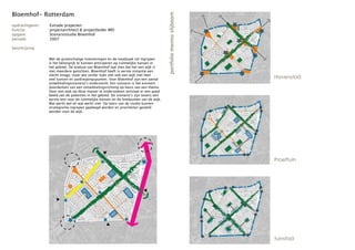 Bloemhof- Rotterdam




                                                                                        portfolio menno slijboom
opdrachtgever:   Estrade projecten
functie:         projectarchitect & projectleider MEI
opgave:          Scenariostudie Bloemhof
periode:         2007

beschrijving

                 Met de grootschalige investeringen en de noodzaak tot ingrijpen
                 is het belangrijk te kunnen anticiperen op ruimtelijke kansen in
                 het gebied. De analyse van Bloemhof laat zien dat het een wijk is
                 met meerdere gezichten. Bloemhof heeft in eerste instantie een
                 slecht imago, maar wie verder kijkt ziet ook een wijk met heel
                 veel kansen en aanknopingspunten. Voor Bloemhof zijn een aantal                                   Havenstad
                 ontwikkelingsscenario’s onderzocht. Een scenario is het extreem
                 doordenken van een ontwikkelingsrichting op basis van een thema.
                 Door een wijk op deze manier te onderzoeken ontstaat er een goed
                 beeld van de potenties in het gebied. De scenario’s zijn tevens een
                 eerste test voor de ruimtelijke kansen en de knelpunten van de wijk.
                 Wat werkt wel en wat werkt niet. Op basis van de studie kunnen
                 strategische ingrepen gepleegd worden en prioriteiten gesteld
                 worden voor de wijk.




                                                                                                                   Proeftuin




                                                                                                                   tuinstad
 