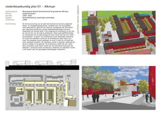 stedenbouwkundig plan O1 - Alkmaar




                                                                                           portfolio menno slijboom
opdrachtgever:   Woonwaard Noord Kennemerland & gemeente Alkmaar
functie:         projectarchitect
periode:         2005-2007
opgave:          herontwikkeling naoorlogse woonwijk.
uitvoering:      2008

beschrijving:    De herstructurering van de wijk Oud Overdie omvat een uitgebreid
                 sloop- en nieuwbouwprogramma, verdeeld over vier woonvelden.
                 Voor woonveld O1 gaat het om sloop en nieuwbouw van 300 wonin-
                 gen. Daarnaast wordt een nieuwe stedenbouwkundige structuur
                 ontwikkeld om de wijk beter in de omgeving te verankeren en de rela-
                 tie met de rest van de stad te verbeteren. Naast woningdifferentiatie
                 en revitalisatie van de wijk beoogt het plan nieuw elan aan het ‘Volks-
                 buurtkarakter’ te geven. De samenhang tussen gebouwen onderling
                 en tussen de openbare ruimte en de architectuur staan hierin cen-
                 traal. De overgang tussen openbaar en privé is klein en/of heeft een
                 semi-openbaar karakter. De openbare ruimte is hierdoor collectief van
                 aard en nodigt uit tot gebruik. De architectuur heeft ook een collec-
                 tieve uitstraling, maar biedt ruimte aan de individuele expressie van
                 bewoners. Synergie tussen architectuur, bewoners en openbare ruimte
                 is de sleutel voor een geslaagde hedendaagse volksbuurt.
 