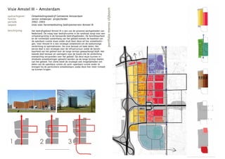 Visie Amstel III - Amsterdam




                                                                                          portfolio menno slijboom
opdrachtgever:   Ontwikkelingsbedrijf Gemeente Amsterdam
functie:         senior ontwerper; projectleider
periode:         2002-2003
opgave:          visie voor herontwikkeling bedrijventerrein Amstel III

beschrijving:    Het bedrijfsgebied Amstel III is een van de grootste werkgebieden van
                 Nederland. De vraag naar bedrijfsruimte in de randstad zorgt voor een
                 schaalvergroting in de bestaande bedrijfsgebieden. De bereikbaarheid
                 en de ruimtelijke samenhang van het gebied evenals de kwaliteit van
                 de openbare ruimte staan onder druk door deze ad hoc ontwikkelin-
                 gen. Voor Amstel III is een strategie ontwikkeld om de toekomstige
                 verdichting te optimaliseren. De visie bestaat uit twee delen. Het
                 eerste deel is een strategie voor de infrastructuur zodat de bereik-
                 baarheid van het gebied over de lange termijn gewaarborgd blijft. Het
                 tweede deel bestaat uit spelregels voor de kavels die de verdichting
                 evenwichtig verspreiden over het gebied. Op deze wijze kunnen in-
                 dividuele ontwikkelingen getoetst worden op de lange termijn doelen
                 van het gebied. Ten slotte biedt de strategie ook mogelijkheden om
                 delen van de openbare ruimte als semi-openbare ruimte onder te
                 brengen bij de particuliere ontwikkelaars zodat deze hier meer invloed
                 op kunnen krijgen.




 1                      2                          3
 