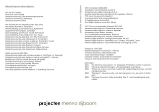 Selectie Projecten Menno Slijboom




                                                                    portfolio menno slijboom
                                                                                               dRO Amsterdam 2002-2005
                                                                                               Masterplan herontwikkeling Amstel III
MS|SA 2011-heden                                                                               Stedenbouwkundige inpassing Kavel O
Woonhuis Zuid Frankrijk                                                                        Update stedenbouwkundig plan centrumgebied Zuidoost
Stedenbouwkundig plan RivierenwijkDeventer                                                     PVE ArenA boulevard Amsterdam
Aanbouw woonhuis Culemborg                                                                     Scenariostudie Centrumgebied Zuidoost
Aanbouw woonhuis Zeist                                                                         Ontwikkelingsvisie Zuidoostlob
                                                                                               Ruimtelijke inpassing busstation Bijlmer
Mei Architecten en stedenbouwers 2007-2010
Woontoren Baanblok, Rotterdam                                                                  GSO (Grontmij stededelijk ontwerp)1997-2002
Herontwikkeling Zuider Ziekenshuis, Rotterdam                                                  Stedenbouwkundig plan Klaverkamp, Bemmel
Appartementencomplex, Schiedam                                                                 Stedenbouwkundig plan Essenpas, Bemmel
Herontwikkeling Schiehaven Noord, Rotterdam                                                    Masterplan KEMA terrein, Arnhem
Herontwikkeling Ammunitiehaven, Den Haag                                                       Stuctuurvisie Blaricummermeent, Blaricum
Stedenbouwkundig plan Kop van West, Purmerend                                                  Stedenbouwkundig plan Swanla, Zevenhuizen
Stedenbouwkundig plan Maasluiszone, Amsterdam                                                  Meervoudige opdracht woningbouwlocaties, Ter Aar
Stedenbouwkundige analyse IJ-plein en Amsterdam Noord                                          Meervoudige opdracht uitbreiding van Gaoqiau, Shanghai, China
Stedenbouwkundig plan Boezembocht, Rotterdam                                                   Meervoudige opdracht nieuwe havenstad Luchaogang, China
Stedenbouwkundig plan Rainham, London
Stedenbouwkundig plan Kverneland, Nieuw Vennep
Stedenbouwkundig plan Veerhaven, Hellevoetsluis                                                Freelance 1997-2007
                                                                                               Beeldkwaliteitplan woonveld O1, Alkmaar
MIXST urbanisme 2005-2006                                                                      Ontwerp Woonhuis, Zuid Scharwoude
Stedenbouwkundige visie scholencomplex in ‘De Oude Tol’, Reeuwijk                              Twee vakantiewoningen, Meerkerk
Stedenbouwkundig plan herstructurering woonveld O1, Alkmaar                                    Ontwerp interieur, Korenmarkt te antwerpen
Bedrijfspand offshore bedrijf, Broek op lamgedijk                                              Verbouw Aalmoezenierstraat Antwerpen
Ontwerp Woonhuis te Schuytgraaf, Arnhem
Openbare ruimte Oud Overdie, Alkmaar                                                           prijsvragen
Ontwikkelingsvisie Dukdalf, Harlingen                                                          2006     Prix de Rome, Mausoleum, mr. Visserplein Amsterdam, beste 10 plannen
Ruimtelijke analyse Alkmaar Zuid                                                               2004     Prijsvraag herbestemming en uitbreiding kapel, Culemborg
Inrichting openbare ruimte deelplan 23 Ypenburg,Pijnacker                                      2003     Wonen op niveau, woonhuis in particulier opdrachtgeverschap; vermeld
                                                                                                        ing bijzonder plan
                                                                                               2003     ‘Blootgoot’, nieuwe locatie voor de koninginnen van de nacht in Rotter
                                                                                                        dam
                                                                                               2002     Prijsvraag Duurzaam Veilig, inzending ‘Zap It’, aanmoedigingsprijs origi
                                                                                                        naliteit




                                      projecten menno slijboom
 