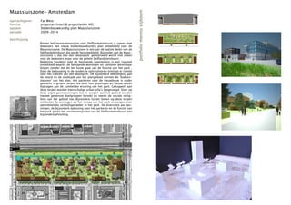 Maassluiszone- Amsterdam




                                                                                        portfolio menno slijboom
opdrachtgever:   Far West
functie:         projectarchitect & projectleider MEI
opgave:          Stedenbouwkundig plan Maassluiszone
periode:         2009-2014

beschrijving
                 Binnen het vernieuwingsplan voor Delflandpleinbuurt is samen met
                 bewoners een nieuw stedenbouwkundig plan ontwikkeld voor de
                 Maassluiszone. De Maassluiszone is een van de laatste delen van de
                 Delflandpleinbuurt die wordt herontwikkeld. Bijzonder aan de Maas-
                 sluiszone is dat hier een ‘woonpark’ gerealiseerd wordt niet alleen
                 voor de bewoners maar voor de gehele Delflandpleinbuurt.
                 Rekening houdend met de bestaande woontorens is een concept
                 ontwikkeld waarbij de bestaande woningen en kantoren bereikbaar
                 blijven zonder dat dit ten koste gaat van de functie van het park .
                 Door de bebouwing in de randen te optimaliseren ontstaat er ruimte
                 voor het creëren van een woonpark. De bijzondere beëindiging aan
                 de noord en de zuidzijde van het plangebied vormen de ‘boeken-
                 steunen’ van het plan. Het parkeren voor de nieuwbouw is onder
                 gebracht in groene terpen die door hun glooiingen en flauwe taluds
                 bijdragen aan de ruimtelijke ervaring van het park. Gekoppeld aan
                 deze terpen worden kleinschalige urban villa’s toegevoegd. Door op
                 deze wijze gezinswoningen toe te voegen aan het gebied worden
                 nieuwe gewenste doelgroepen bereikt en neemt de sociale veilig-
                 heid van het gebied toe. Bijzondere tuinen boven op deze terpen
                 ontsluiten de woningen op het niveau van het park en zorgen voor
                 aantrekkelijke verblijfsgebieden in het park. De diversiteit aan wo-
                 ningen, de bijzondere oplossing voor het parkeren en de functie van
                 het park geven het vernieuwingsplan van de Delflandpleinbuurt een
                 bijzondere afsluiting.
 