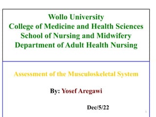 Wollo University
College of Medicine and Health Sciences
School of Nursing and Midwifery
Department of Adult Health Nursing
Assessment of the Musculoskeletal System
By: Yosef Aregawi
Dec/5/22
1
 