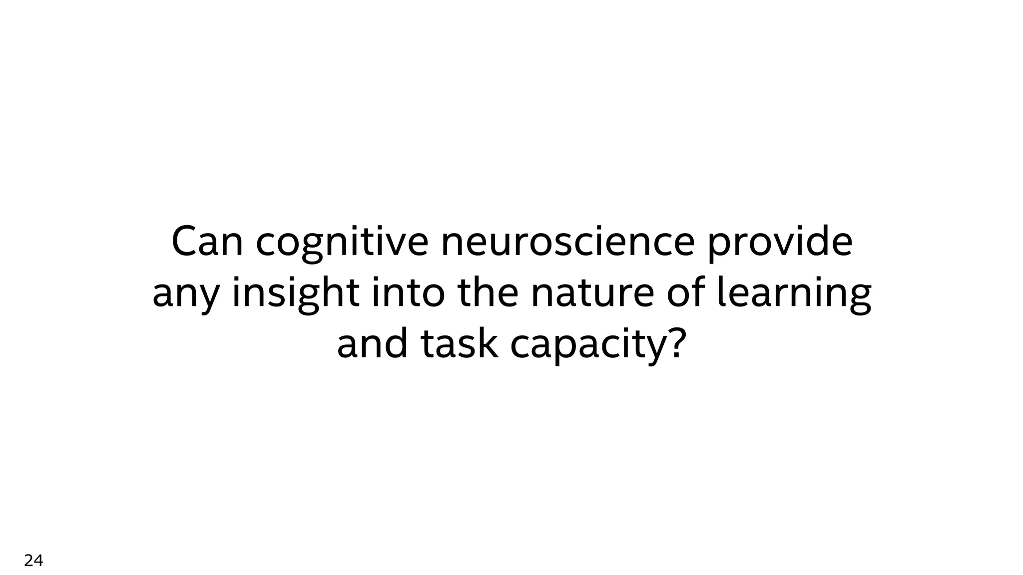 24
Can cognitive neuroscience provide
any insight into the nature of learning
and task capacity?
 