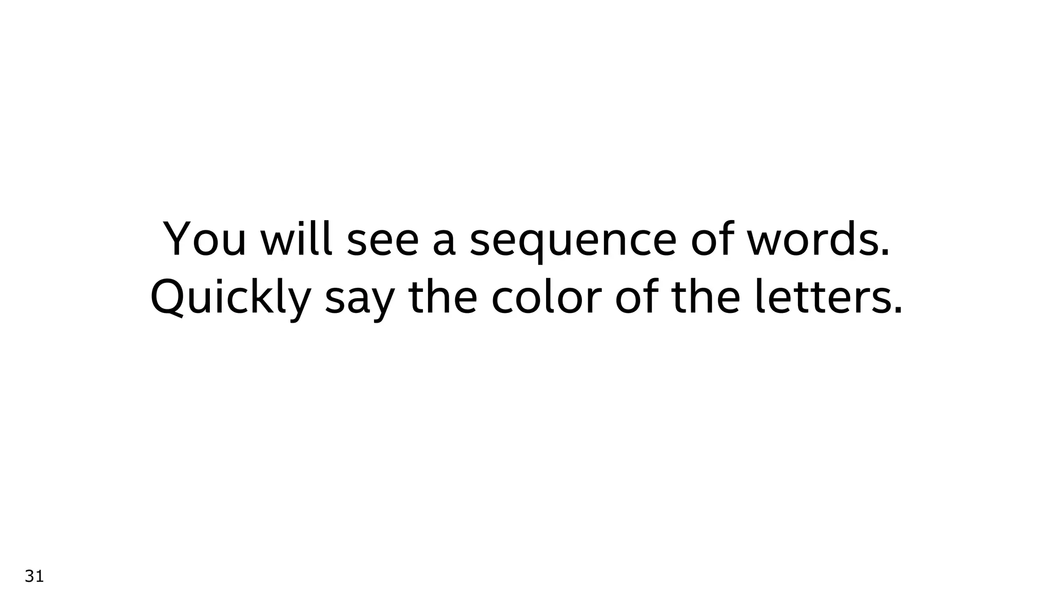 31
You will see a sequence of words.
Quickly say the color of the letters.
 