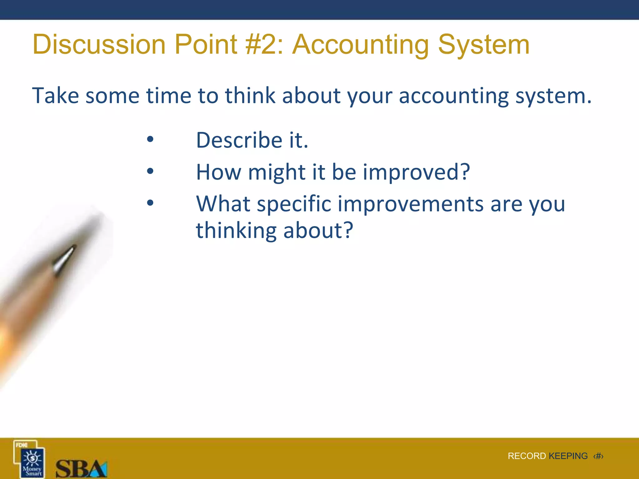 RECORD KEEPING ‹#›
Discussion Point #2: Accounting System
Take some time to think about your accounting system.
• Describe it.
• How might it be improved?
• What specific improvements are you
thinking about?
 