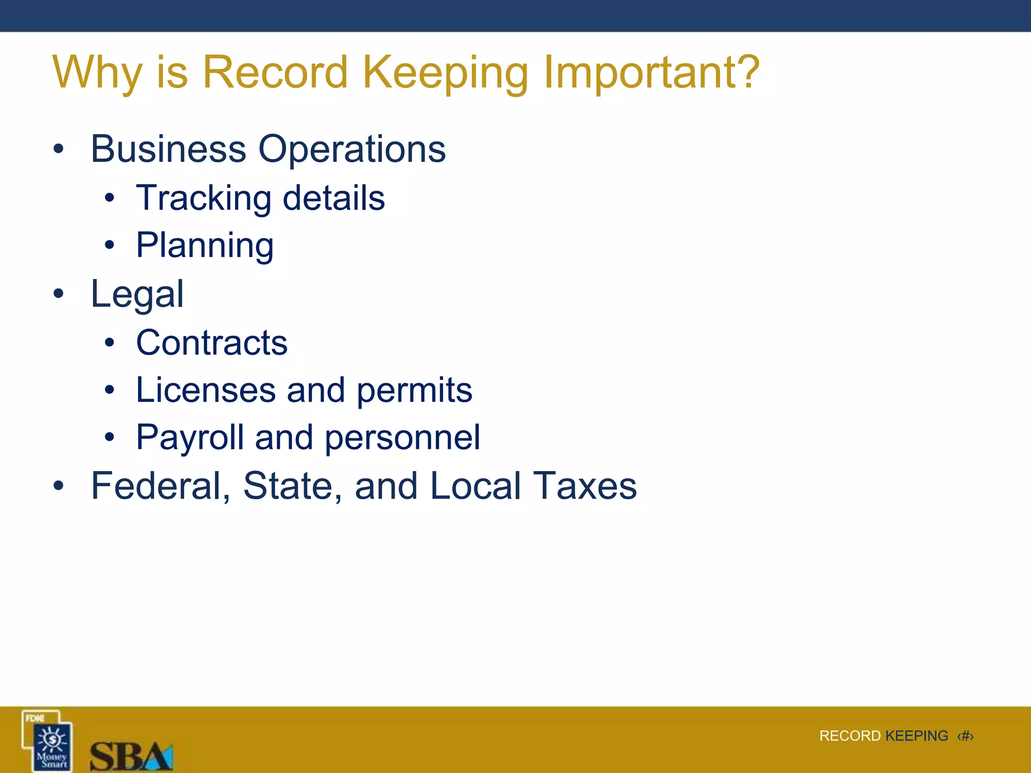 RECORD KEEPING ‹#›
Why is Record Keeping Important?
• Business Operations
• Tracking details
• Planning
• Legal
• Contracts
• Licenses and permits
• Payroll and personnel
• Federal, State, and Local Taxes
 