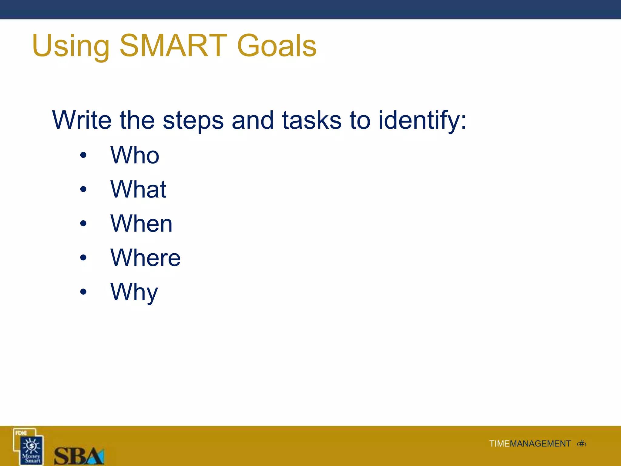 TIMEMANAGEMENT ‹#›
Using SMART Goals
Write the steps and tasks to identify:
• Who
• What
• When
• Where
• Why
 