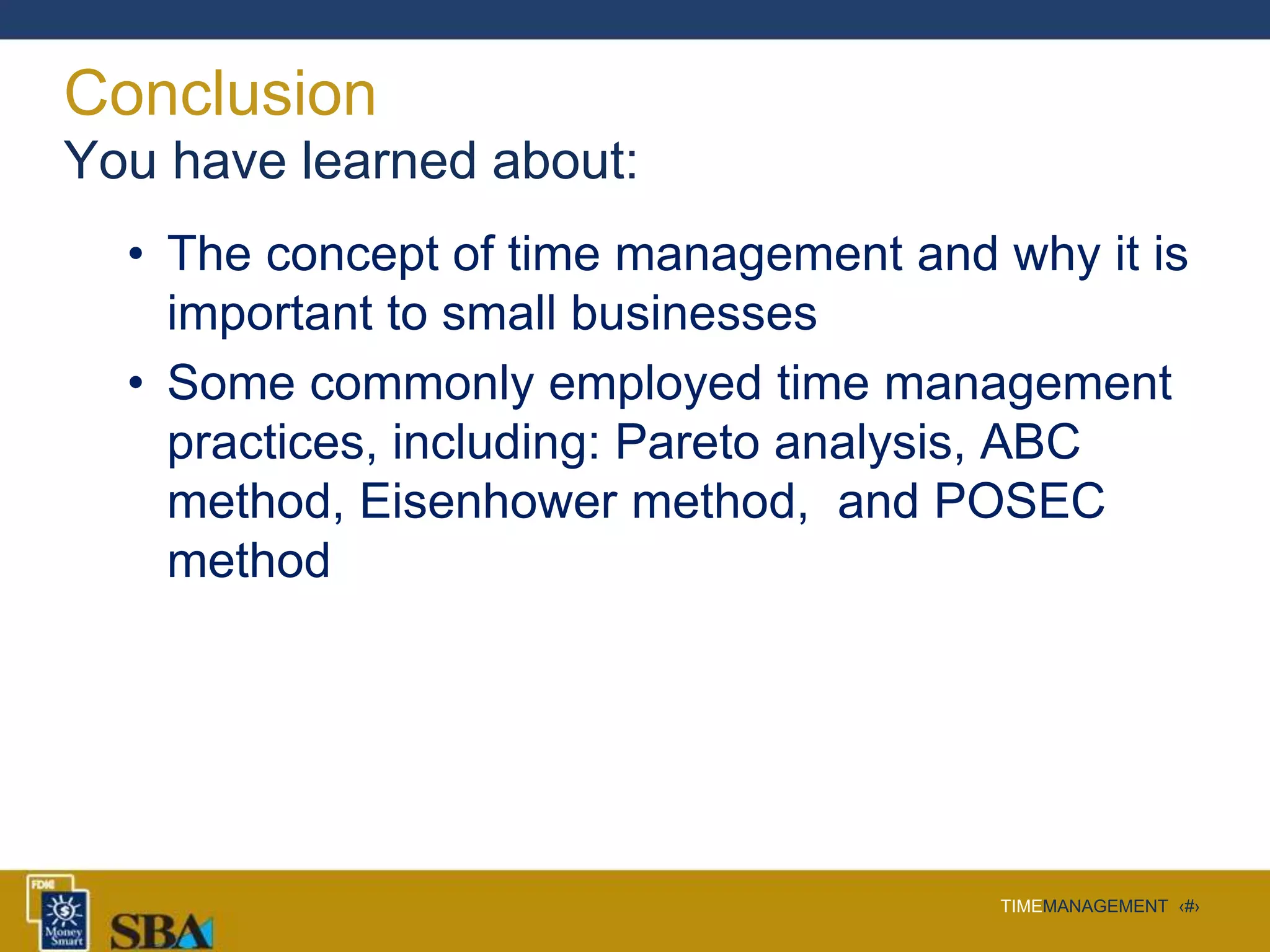 TIMEMANAGEMENT ‹#›
Conclusion
You have learned about:
• The concept of time management and why it is
important to small businesses
• Some commonly employed time management
practices, including: Pareto analysis, ABC
method, Eisenhower method, and POSEC
method
 