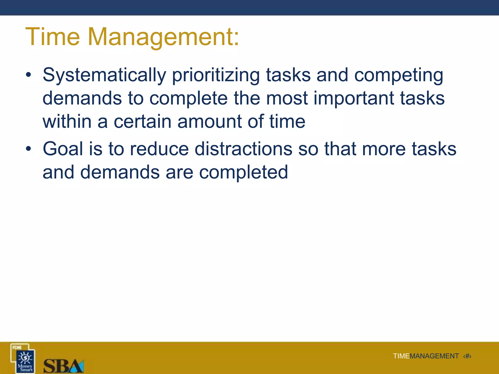 TIMEMANAGEMENT ‹#›
Time Management:
• Systematically prioritizing tasks and competing
demands to complete the most important tasks
within a certain amount of time
• Goal is to reduce distractions so that more tasks
and demands are completed
 