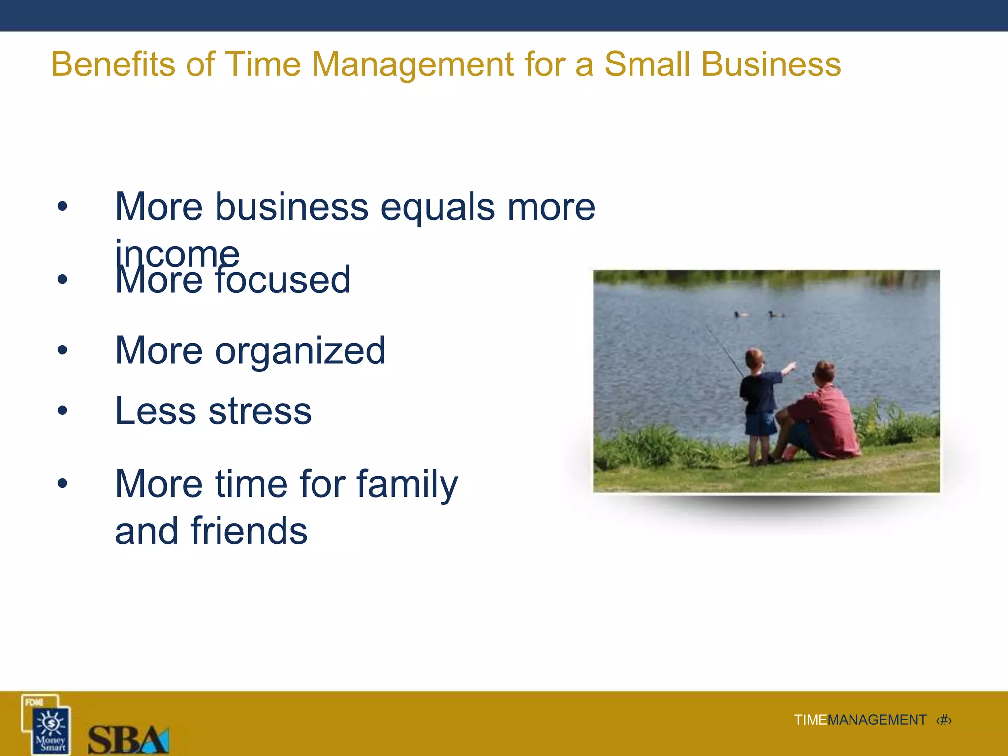TIMEMANAGEMENT ‹#›
Benefits of Time Management for a Small Business
• More business equals more
income
• More focused
• More organized
• Less stress
• More time for family
and friends
 