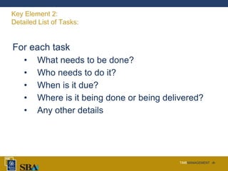 TIMEMANAGEMENT ‹#›
Key Element 2:
Detailed List of Tasks:
For each task
• What needs to be done?
• Who needs to do it?
• When is it due?
• Where is it being done or being delivered?
• Any other details
 