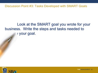 TIMEMANAGEMENT ‹#›
Discussion Point #3: Tasks Developed with SMART Goals
Look at the SMART goal you wrote for your
business. Write the steps and tasks needed to
achieve your goal.
 
