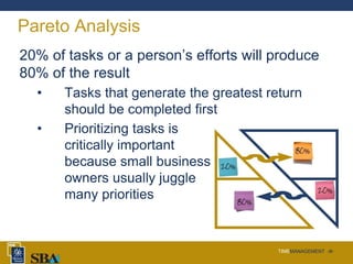 TIMEMANAGEMENT ‹#›
Pareto Analysis
20% of tasks or a person’s efforts will produce
80% of the result
• Tasks that generate the greatest return
should be completed first
• Prioritizing tasks is
critically important
because small business
owners usually juggle
many priorities
 