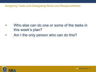 TIMEMANAGEMENT ‹#›
Assigning Tasks and Delegating Roles and Responsibilities
• Who else can do one or some of the tasks in
this week’s plan?
• Am I the only person who can do this?
 
