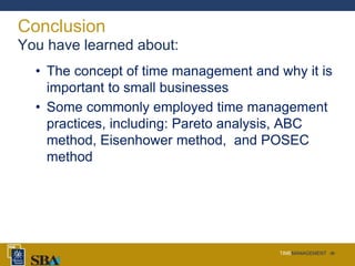 TIMEMANAGEMENT ‹#›
Conclusion
You have learned about:
• The concept of time management and why it is
important to small businesses
• Some commonly employed time management
practices, including: Pareto analysis, ABC
method, Eisenhower method, and POSEC
method
 