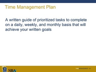 TIMEMANAGEMENT ‹#›
Time Management Plan
A written guide of prioritized tasks to complete
on a daily, weekly, and monthly basis that will
achieve your written goals
 