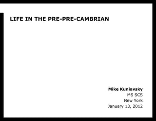 LIFE IN THE PRE-PRE-CAMBRIAN,[object Object],Mike KuniavskyMS SCSNew YorkJanuary 13, 2012,[object Object]