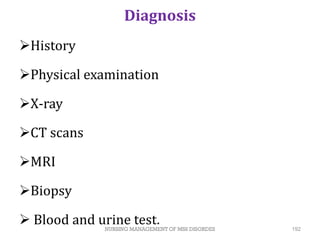 Diagnosis
History
Physical examination
X-ray
CT scans
MRI
Biopsy
 Blood and urine test.
NURSING MANAGEMENT OF MSS DISORDES 192
 