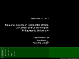 September 30, 2012

Master of Science in Sustainable Design
On-Campus and On-line Program

Philadelphia University

Questions

Apply

MSSD Program

Background

Introduction

A presentation by
Rob Fleming
Founding Director

Rob Fleming – MSSD Open House Slide Show

 