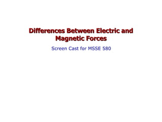 Differences Between Electric and Magnetic Forces Screen Cast for MSSE 580 