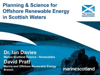 Planning & Science for
Offshore Renewable Energy
in Scottish Waters
Dr. Ian Davies
Marine Scotland Science - Renewables
David Pratt
Marine and Offshore Renewable Energy
Branch
 