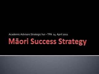 Māori Success Strategy Academic Advisors Strategic hui – TPA  14  April 2011 
