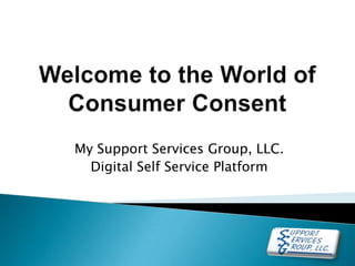 Welcome to the World of Consumer Consent My Support Services Group, LLC.  Digital Self Service Platform 