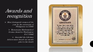 Awards and
recognition
 Most distinguish women of the
year by the university of
Philippines in [1969]
 Ramanujan Mathematical
Genius Award in Washington
D.C [1988]
 Awarded the Lifetime
Achievement Award one month
prior to her death
.
.
.
7
 