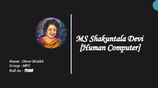 MS Shakuntala Devi
[Human Computer]
Name : Omer Shaikh
Group : MPC
Roll no : 7066
 