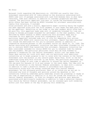 MS Shoes 
Relevant truth regarding LPA Absolutely no. 192/2000 are usually that this 
Government associated with Of india placed on the discretion associated with 
HUDCO some sort of package associated with land from Andrews Ganj on what many 
retailers, some sort ofbistro in addition to customer properties had been 
created. The particular appellant took part in inside the businesses procedure 
while offers had been invited by HUDCO intended for allotment associated with 
twenty five retailers, 9 customer 
house processes and also a bistro. Appellant?s wager currently being the highest 
has been approved along with the first payment to your wager has been paid for 
by the appellant. Defaulting on the stage in the next payment which often had to 
be paid for, this appellant made some sort of rendering intended for time and 
energy to become prolonged intended for settlement in the next payment, that was 
declined by HUDCO leading to HUDCO cancelling this allotment made and is 
overtaken by this appellant along with consequence from 1. 1. 1996. The 
particular appellant recorded some sort of city fit demanding this actions 
associated with HUDCO with cancelling this allotment. Report has been searched 
for inside the mentioned fit for you to announce useless in addition to 
inoperative selected phrases in the allotment notice out dated 31. 10. 1994. The 
decree associated with permanent injunction has been interceded intended for for 
you to restrain HUDCO from cancelling this allotment. Necessary injunction has 
been interceded intended for versus HUDCO for you to lengthen time for making 
the 2nd payment. The particular petitioner could well be from freedom to 
generate a rendering for the Central Government, within just two weeks from 
these days setting out truth with small and its particular such additional 
contentions as it might propose to her to raise with the concern in the Central 
Government with the workout in the later?s power below Utes. 41(3) in the Act 
understand along with Rule 45(2)(b) in the Rules. The particular petitioner may 
appear file format of your time in addition to around the option repayment in 
the sum paid for because of it.A real prayer in the event made, the idea will be 
inside the attention in the Central Federal government. to deal with a similar 
in addition to take a selection thereon in accordance with regulation 
consistently along with the energy conferred when this Central Federal 
government. by the aforesaid provisions. Most of us inform you we are yet to 
indicated any kind of thoughts and opinions around the deserves in the 
contentions lifted by sometimes party sometimes around the pleadings or maybe at 
the time of experiencing in addition to it will be inside the attention in the 
Central Federal government. to form its thoughts and opinions upon deserves 
associated with petitioner?s rendering in addition to take a selection thereon. 
Your choice by Central Federal government. can be consumed upon such rendering 
within just four weeks in the day of getting this rendering. 
