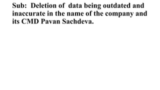 Sub: Deletion of data being outdated and
inaccurate in the name of the company and
its CMD Pavan Sachdeva.
 