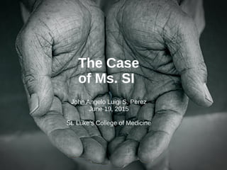 The Case
of Ms. SI
John Angelo Luigi S. Perez
June 19, 2015
St. Luke's College of Medicine
 