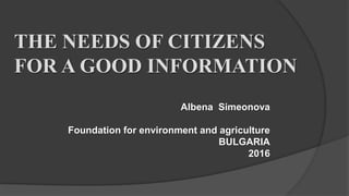 THE NEEDS OF CITIZENS
FOR A GOOD INFORMATION
Albena Simeonova
Foundation for environment and agriculture
BULGARIA
2016
 