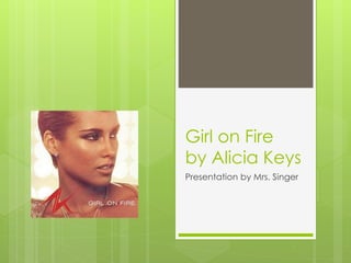 Girl on Fire 
by Alicia Keys 
Presentation by Mrs. Singer 
 