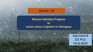 Seminar -IV
Mission Kakatiya Program
to
revive minor irrigation in Telangana
Gopichand B
III Ph.D.
PALB-8025
 