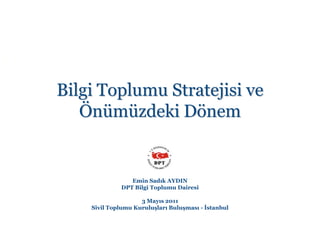 Bilgi Toplumu Stratejisi ve
   Önümüzdeki Dönem


                Emin Sadık AYDIN
             DPT Bilgi Toplumu Dairesi

                    3 Mayıs 2011
    Sivil Toplumu Kuruluşları Buluşması - İstanbul
 