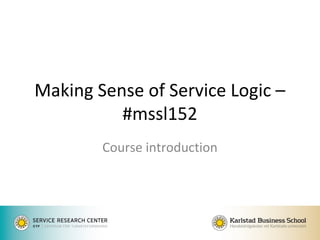 Making Sense of Service Logic –
#mssl152
Course introduction
 