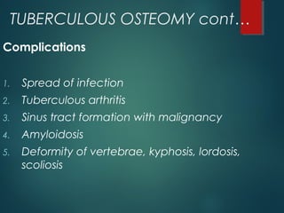 TUBERCULOUS OSTEOMY cont…
Complications
1. Spread of infection
2. Tuberculous arthritis
3. Sinus tract formation with malignancy
4. Amyloidosis
5. Deformity of vertebrae, kyphosis, lordosis,
scoliosis
 