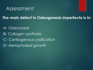 Assessment
The main defect in Osteogenesis imperfecta is in:
•A- Osteoclasts
•B- Collagen synthesis
•C- Cartilagenous ossification
•D- Metaphyseal growth
 