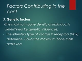 Factors Contributing in the
cont
3. Genetic factors
-The maximum bone density of individual is
determined by genetic influences.
- The inherited type of vitamin D receptors (VDR)
determine 75% of the maximum bone mass
achieved.
 