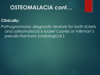 OSTEOMALACIA cont…
Clinically:
Pathognomonic diagnostic feature for both rickets
and osteomalacia is looser’s zones or milkman’s
pseudo-fractures (radiological ).
 