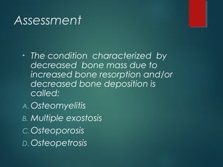 Assessment
• The condition characterized by
decreased bone mass due to
increased bone resorption and/or
decreased bone deposition is
called:
A. Osteomyelitis
B. Multiple exostosis
C.Osteoporosis 
D. Osteopetrosis
 