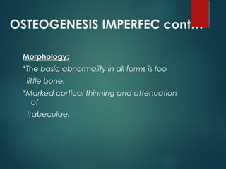 OSTEOGENESIS IMPERFEC cont…
Morphology:
*The basic abnormality in all forms is too
little bone.
*Marked cortical thinning and attenuation
of
trabeculae.
 