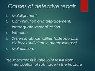 Causes of defective repair
1. Malalignment.
2. Comminution and displacement.
3. Inadequate immobilization.
4. Infection
5. Systemic abnormalities (osteoporosis,
dietary insufficiency, atherosclerosis).
6. Malnutrition.
Pseudoarthrosis is false joint result from
interposition of soft tissue in the fracture
 