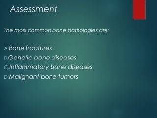 Assessment
The most common bone pathologies are:
A.Bone fractures
B.Genetic bone diseases
C.Inflammatory bone diseases 
D.Malignant bone tumors
 