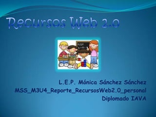 L.E.P. Mónica Sánchez Sánchez
MSS_M3U4_Reporte_RecursosWeb2.0_personal
Diplomado IAVA
 