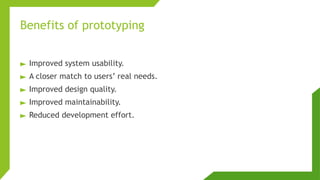 Benefits of prototyping
► Improved system usability.
► A closer match to users’ real needs.
► Improved design quality.
► Improved maintainability.
► Reduced development effort.
 