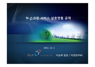 N-스크린 서비스 상호연동 규격




      2011. 12. 2


                    이승택 팀장 / 이정헌(PM)


                                       1
 